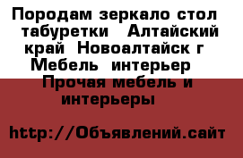 Породам зеркало,стол,  табуретки - Алтайский край, Новоалтайск г. Мебель, интерьер » Прочая мебель и интерьеры   